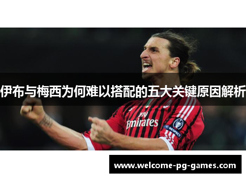 伊布与梅西为何难以搭配的五大关键原因解析