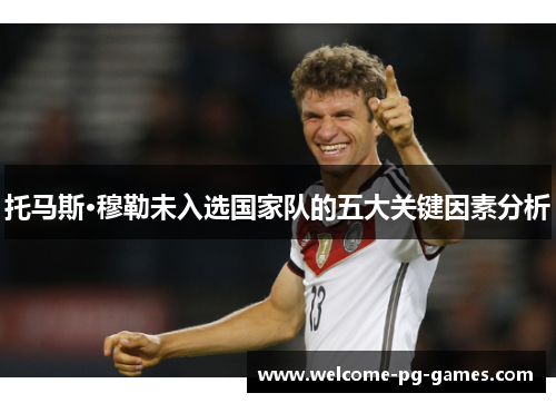 托马斯·穆勒未入选国家队的五大关键因素分析