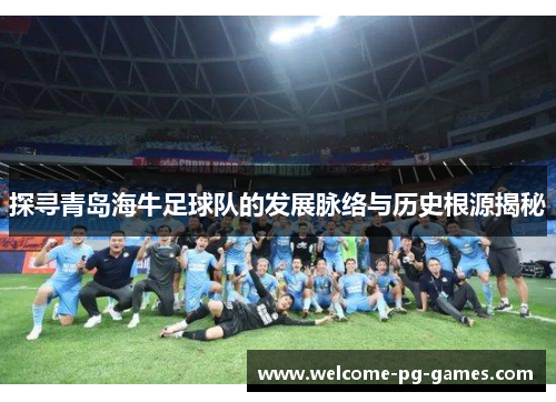 探寻青岛海牛足球队的发展脉络与历史根源揭秘