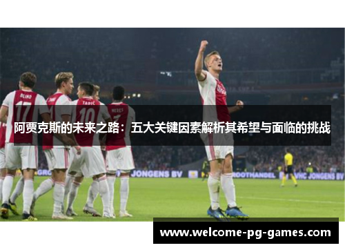 阿贾克斯的未来之路：五大关键因素解析其希望与面临的挑战