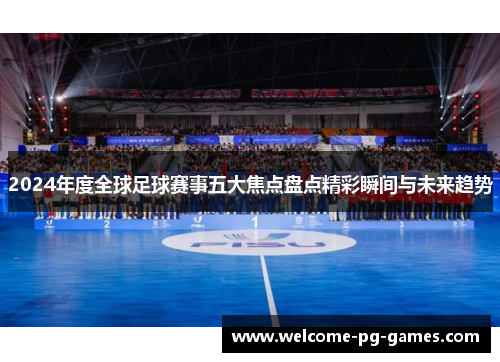 2024年度全球足球赛事五大焦点盘点精彩瞬间与未来趋势