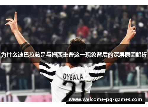 为什么迪巴拉总是与梅西重叠这一现象背后的深层原因解析