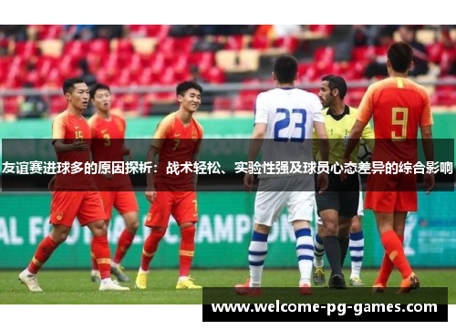 友谊赛进球多的原因探析：战术轻松、实验性强及球员心态差异的综合影响