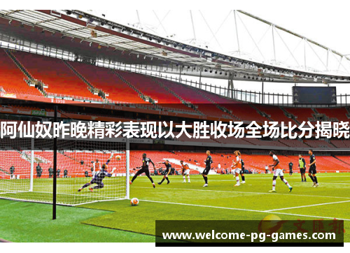 阿仙奴昨晚精彩表现以大胜收场全场比分揭晓