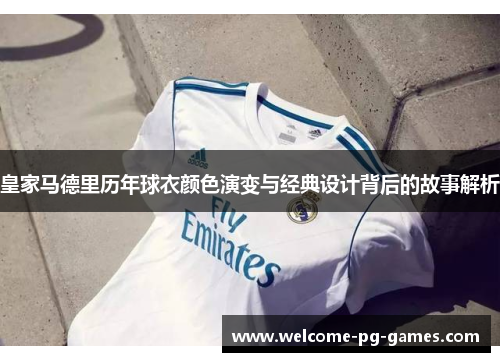 皇家马德里历年球衣颜色演变与经典设计背后的故事解析