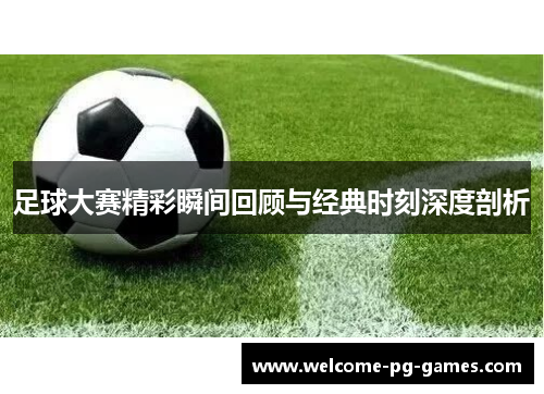 足球大赛精彩瞬间回顾与经典时刻深度剖析