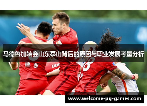 马德鲁加转会山东泰山背后的原因与职业发展考量分析