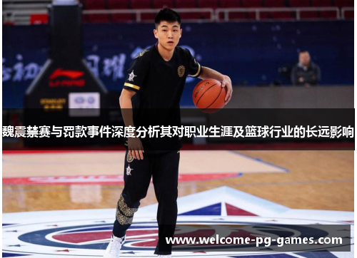 魏震禁赛与罚款事件深度分析其对职业生涯及篮球行业的长远影响 魏震禁赛与罚款事件深度分析其对职业生涯及篮球行业的长远影响