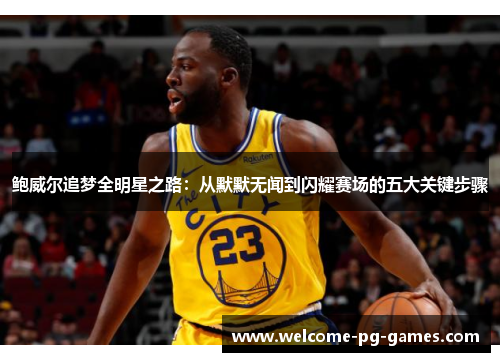 鲍威尔追梦全明星之路：从默默无闻到闪耀赛场的五大关键步骤