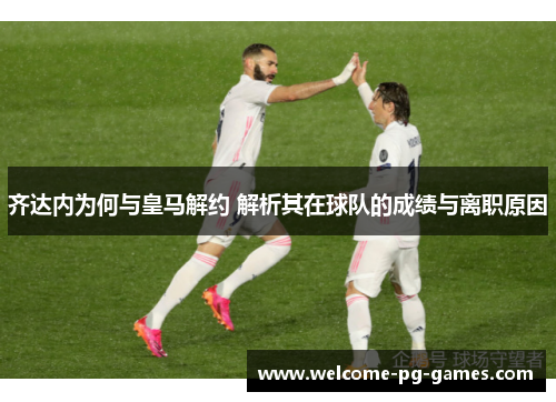 齐达内为何与皇马解约 解析其在球队的成绩与离职原因 齐达内为何与皇马解约 解析其在球队的成绩与离职原因