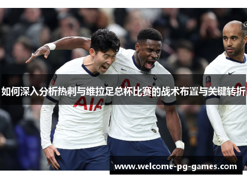 如何深入分析热刺与维拉足总杯比赛的战术布置与关键转折 如何深入分析热刺与维拉足总杯比赛的战术布置与关键转折