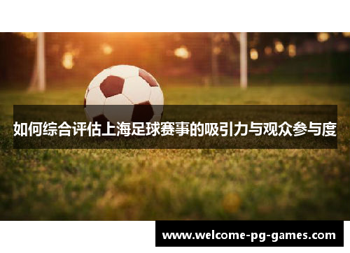 如何综合评估上海足球赛事的吸引力与观众参与度