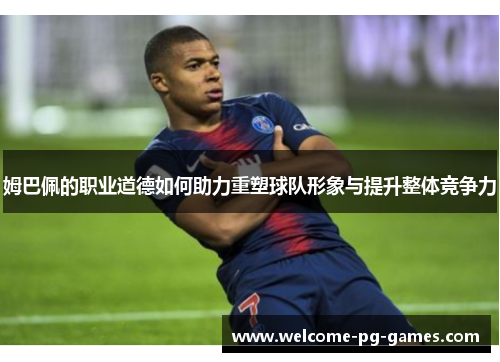 姆巴佩的职业道德如何助力重塑球队形象与提升整体竞争力