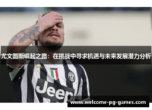 尤文图斯崛起之路：在挑战中寻求机遇与未来发展潜力分析
