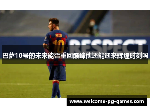 巴萨10号的未来能否重回巅峰他还能迎来辉煌时刻吗 巴萨10号的未来能否重回巅峰他还能迎来辉煌时刻吗