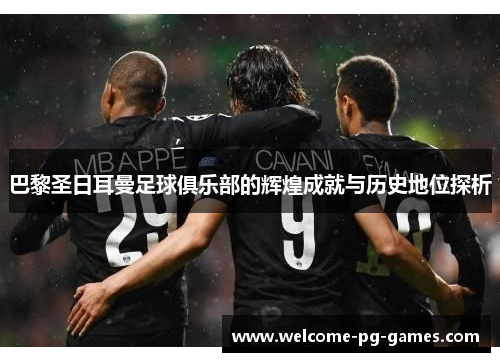 巴黎圣日耳曼足球俱乐部的辉煌成就与历史地位探析