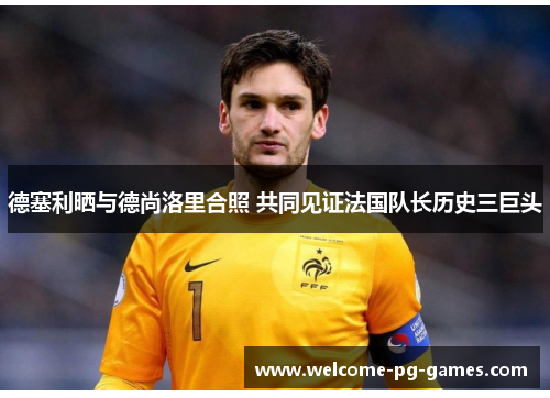 德塞利晒与德尚洛里合照 共同见证法国队长历史三巨头 德塞利晒与德尚洛里合照 共同见证法国队长历史三巨头