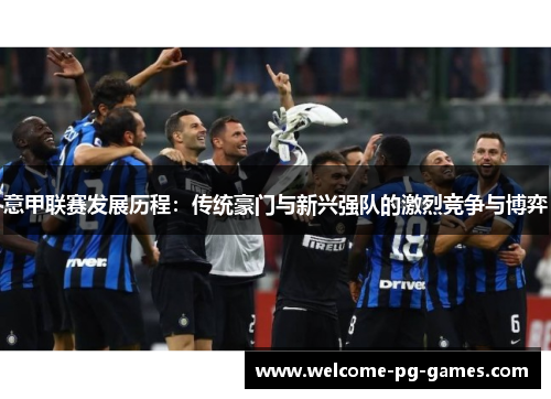 意甲联赛发展历程:传统豪门与新兴强队的激烈竞争与博弈 意甲联赛发展历程:传统豪门与新兴强队的激烈竞争与博弈