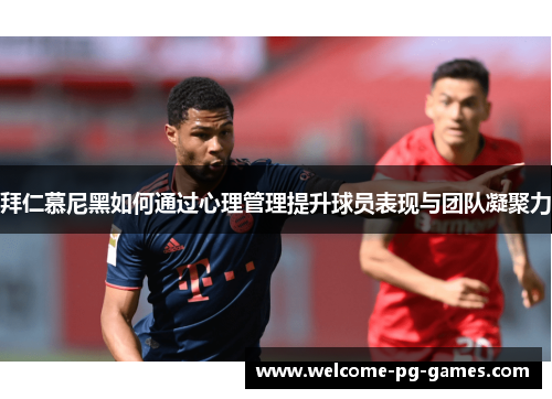 拜仁慕尼黑如何通过心理管理提升球员表现与团队凝聚力 拜仁慕尼黑如何通过心理管理提升球员表现与团队凝聚力