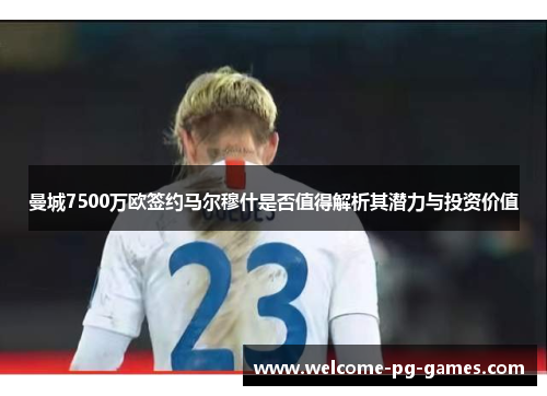 曼城7500万欧签约马尔穆什是否值得解析其潜力与投资价值 曼城7500万欧签约马尔穆什是否值得解析其潜力与投资价值
