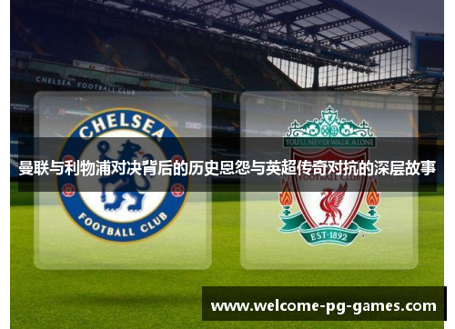曼联与利物浦对决背后的历史恩怨与英超传奇对抗的深层故事 曼联与利物浦对决背后的历史恩怨与英超传奇对抗的深层故事