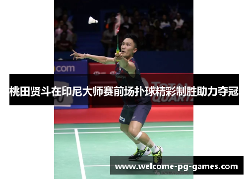 桃田贤斗在印尼大师赛前场扑球精彩制胜助力夺冠 桃田贤斗在印尼大师赛前场扑球精彩制胜助力夺冠