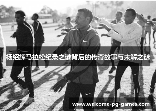 杨绍辉马拉松纪录之谜背后的传奇故事与未解之谜 杨绍辉马拉松纪录之谜背后的传奇故事与未解之谜
