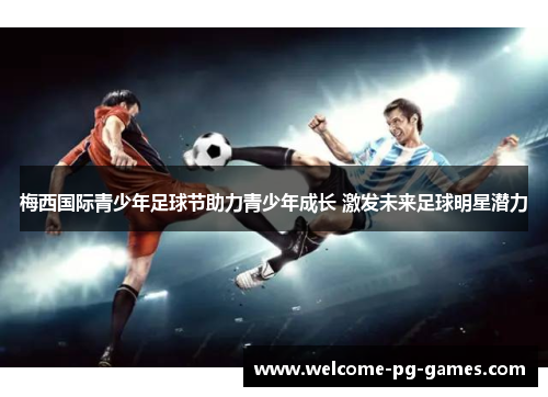 梅西国际青少年足球节助力青少年成长 激发未来足球明星潜力 梅西国际青少年足球节助力青少年成长 激发未来足球明星潜力