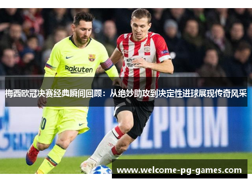 梅西欧冠决赛经典瞬间回顾：从绝妙助攻到决定性进球展现传奇风采
