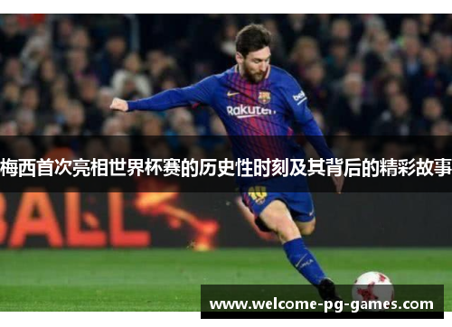 梅西首次亮相世界杯赛的历史性时刻及其背后的精彩故事 梅西首次亮相世界杯赛的历史性时刻及其背后的精彩故事