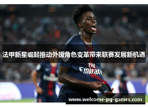 法甲新星崛起推动外援角色变革带来联赛发展新机遇