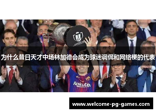 为什么昔日天才中场林加德会成为球迷调侃和网络梗的代表 为什么昔日天才中场林加德会成为球迷调侃和网络梗的代表