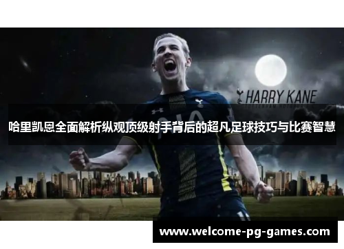 哈里凯恩全面解析纵观顶级射手背后的超凡足球技巧与比赛智慧
