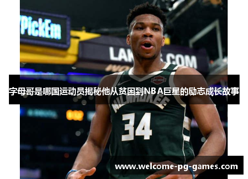 字母哥是哪国运动员揭秘他从贫困到NBA巨星的励志成长故事