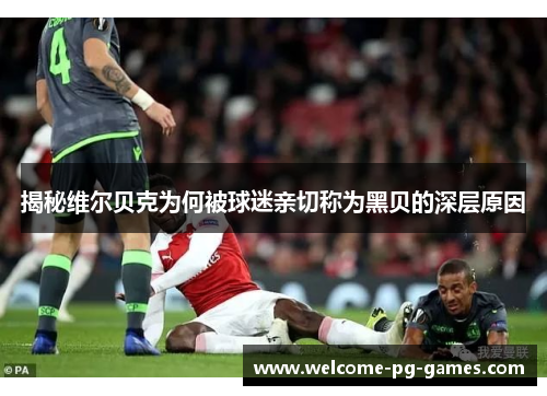 揭秘维尔贝克为何被球迷亲切称为黑贝的深层原因 揭秘维尔贝克为何被球迷亲切称为黑贝的深层原因