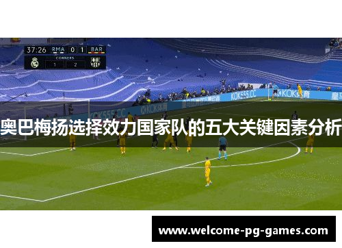 奥巴梅扬选择效力国家队的五大关键因素分析