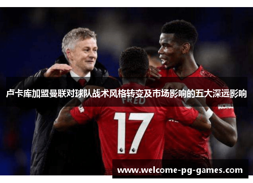 卢卡库加盟曼联对球队战术风格转变及市场影响的五大深远影响