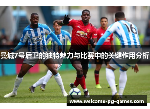 曼城7号后卫的独特魅力与比赛中的关键作用分析