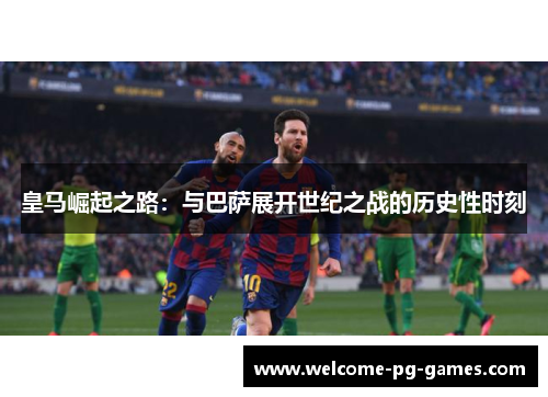 皇马崛起之路:与巴萨展开世纪之战的历史性时刻 皇马崛起之路:与巴萨展开世纪之战的历史性时刻