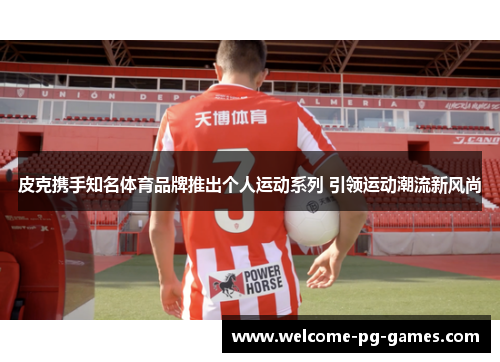 皮克携手知名体育品牌推出个人运动系列 引领运动潮流新风尚 皮克携手知名体育品牌推出个人运动系列 引领运动潮流新风尚