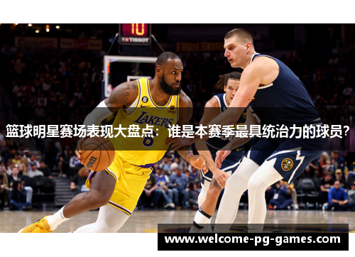 篮球明星赛场表现大盘点：谁是本赛季最具统治力的球员？
