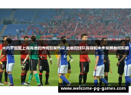 米内罗加盟上海海港的传闻引发热议 此举对球队阵容和未来发展有何影响