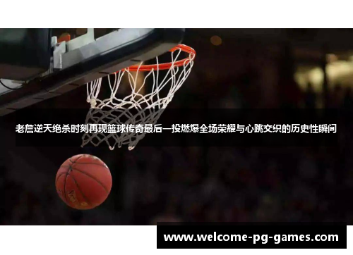 老詹逆天绝杀时刻再现篮球传奇最后一投燃爆全场荣耀与心跳交织的历史性瞬间