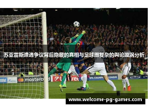 苏亚雷斯遭遇争议背后隐藏的真相与足球圈复杂的舆论漩涡分析 苏亚雷斯遭遇争议背后隐藏的真相与足球圈复杂的舆论漩涡分析