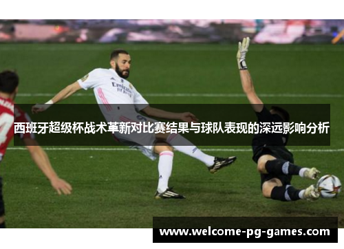 西班牙超级杯战术革新对比赛结果与球队表现的深远影响分析 西班牙超级杯战术革新对比赛结果与球队表现的深远影响分析