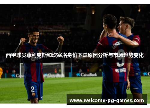 西甲球员菲利克斯和坎塞洛身价下跌原因分析与市场趋势变化 西甲球员菲利克斯和坎塞洛身价下跌原因分析与市场趋势变化