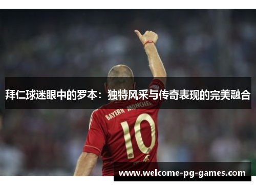 拜仁球迷眼中的罗本：独特风采与传奇表现的完美融合