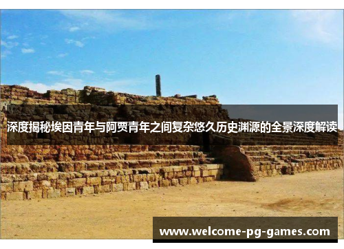 深度揭秘埃因青年与阿贾青年之间复杂悠久历史渊源的全景深度解读