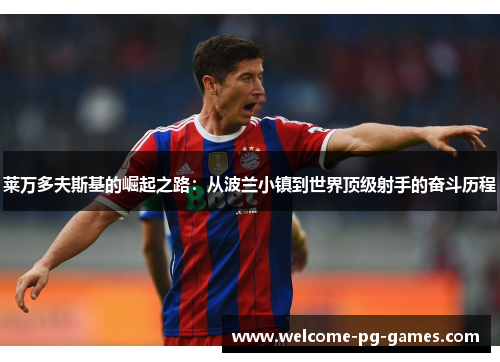 莱万多夫斯基的崛起之路:从波兰小镇到世界顶级射手的奋斗历程 莱万多夫斯基的崛起之路:从波兰小镇到世界顶级射手的奋斗历程