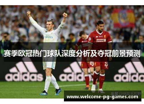 赛季欧冠热门球队深度分析及夺冠前景预测 赛季欧冠热门球队深度分析及夺冠前景预测